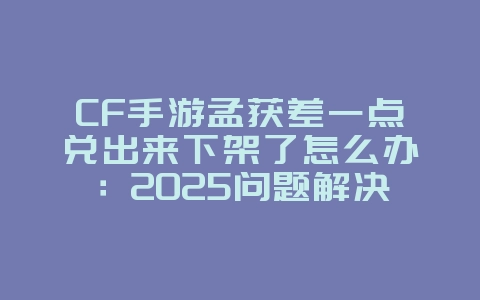 CF手游孟获差一点兑出来下架了怎么办：2025问题解决办法，孟获下架处理！_游戏攻略_36397绿色下载网