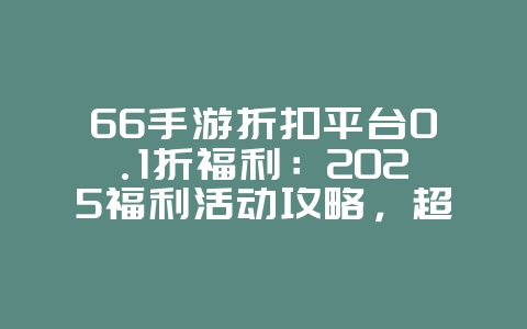 66手游折扣平台0.1折福利:2025福利活动攻略,超低折扣充值!_游戏攻略_36397绿色下载网 66手游折扣平台0.1折福利:2025福利活动攻略,超低折扣充值!_游戏攻略_36397绿色下载网