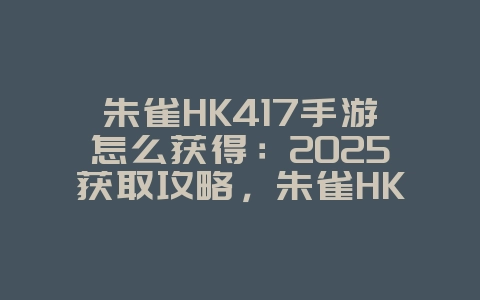 朱雀HK417手游怎么获得:2025获取攻略,朱雀HK417武器!_游戏攻略_36397绿色下载网 朱雀HK417手游怎么获得:2025获取攻略,朱雀HK417武器!_游戏攻略_36397绿色下载网
