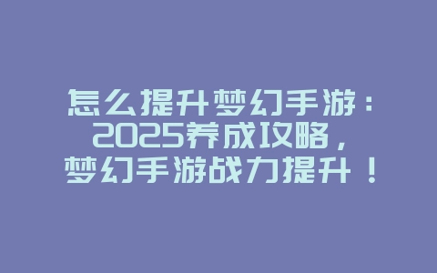 怎么提升梦幻手游:2025养成攻略,梦幻手游战力提升!_游戏攻略_36397绿色下载网 怎么提升梦幻手游:2025养成攻略,梦幻手游战力提升!_游戏攻略_36397绿色下载网