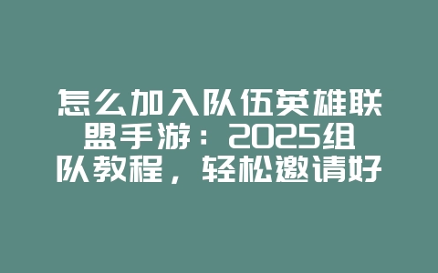 怎么加入队伍英雄联盟手游：2025组队教程，轻松邀请好友组队！_游戏攻略_36397绿色下载网