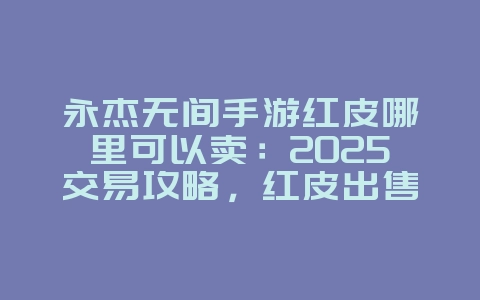 永杰无间手游红皮哪里可以卖：2025交易攻略，红皮出售途径！_游戏攻略_36397绿色下载网