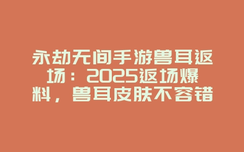 永劫无间手游兽耳返场：2025返场爆料，兽耳皮肤不容错过！