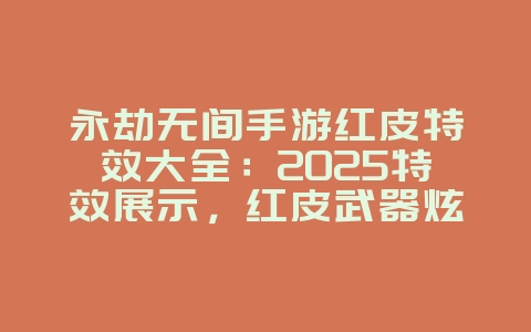 永劫无间手游红皮特效大全：2025特效展示，红皮武器炫酷特效！_游戏资讯_36397绿色下载网