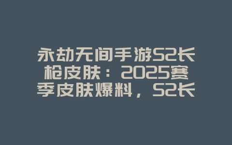 永劫无间手游S2长枪皮肤：2025赛季皮肤爆料，S2长枪皮肤抢先看！_新游动态_36397绿色下载网