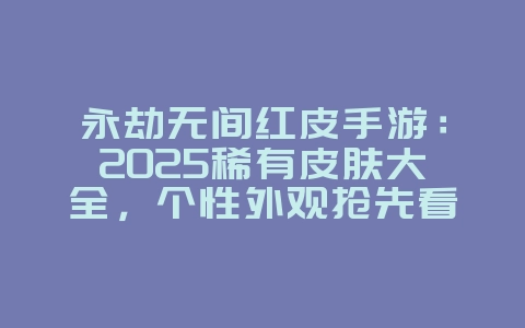 永劫无间红皮手游:2025稀有皮肤大全,个性外观抢先看!_游戏资讯_36397绿色下载网 永劫无间红皮手游:2025稀有皮肤大全,个性外观抢先看!_游戏资讯_36397绿色下载网