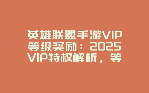 英雄联盟手游VIP等级奖励：2025VIP特权解析，等级奖励预览！_游戏资讯_36397绿色下载网