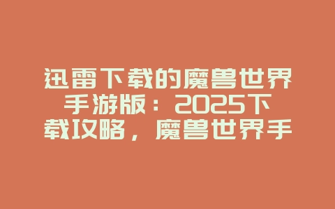 迅雷下载的魔兽世界手游版：2025下载攻略，魔兽世界手游安装！_新游动态_36397绿色下载网