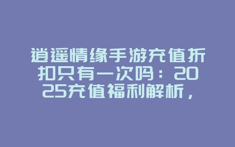逍遥情缘手游充值折扣只有一次吗:2025充值福利解析,折扣次数限制!_游戏资讯_36397绿色下载网 逍遥情缘手游充值折扣只有一次吗:2025充值福利解析,折扣次数限制!_游戏资讯_36397绿色下载网