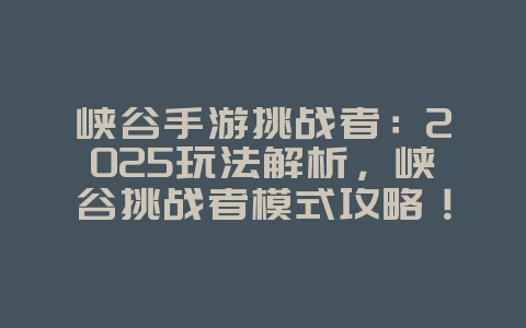 峡谷手游挑战者：2025玩法解析，峡谷挑战者模式攻略！_游戏攻略_36397绿色下载网