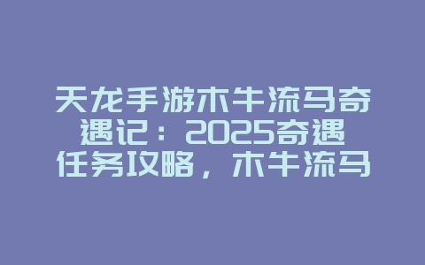 天龙手游木牛流马奇遇记:2025奇遇任务攻略,木牛流马奇遇详解!_游戏攻略_36397绿色下载网 天龙手游木牛流马奇遇记:2025奇遇任务攻略,木牛流马奇遇详解!_游戏攻略_36397绿色下载网