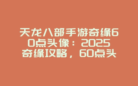 天龙八部手游奇缘60点头像：2025奇缘攻略，60点头像获取！_游戏攻略_36397绿色下载网