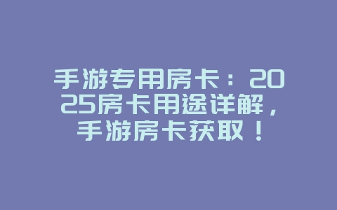 手游专用房卡：2025房卡用途详解，手游房卡获取！_游戏资讯_36397绿色下载网