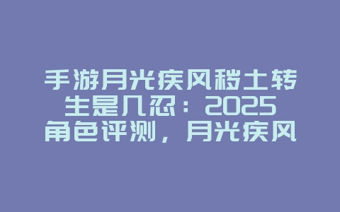 手游月光疾风秽土转生是几忍:2025角色评测,月光疾风忍者强度!_游戏资讯_36397绿色下载网 手游月光疾风秽土转生是几忍:2025角色评测,月光疾风忍者强度!_游戏资讯_36397绿色下载网