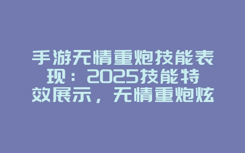 手游无情重炮技能表现:2025技能特效展示,无情重炮炫酷特效!_游戏资讯_36397绿色下载网 手游无情重炮技能表现:2025技能特效展示,无情重炮炫酷特效!_游戏资讯_36397绿色下载网
