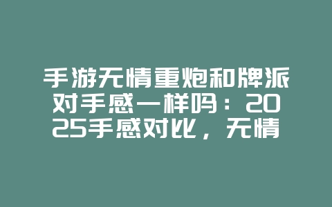 手游无情重炮和牌派对手感一样吗:2025手感对比,无情重炮与牌派对!_游戏资讯_36397绿色下载网 手游无情重炮和牌派对手感一样吗:2025手感对比,无情重炮与牌派对!_游戏资讯_36397绿色下载网