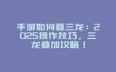 手游如何叠三龙：2025操作技巧，三龙叠加攻略！_游戏攻略_36397绿色下载网