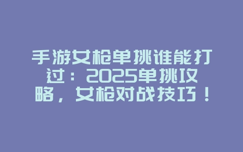手游女枪单挑谁能打过：2025单挑攻略，女枪对战技巧！_游戏攻略_36397绿色下载网