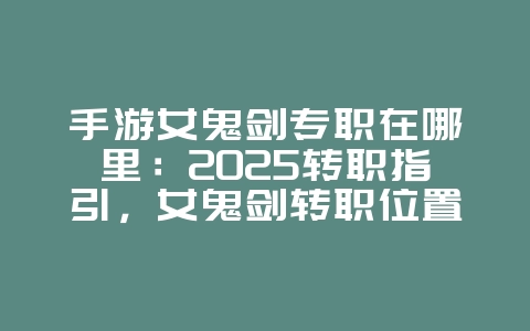手游女鬼剑专职在哪里:2025转职指引,女鬼剑转职位置!_游戏攻略_36397绿色下载网 手游女鬼剑专职在哪里:2025转职指引,女鬼剑转职位置!_游戏攻略_36397绿色下载网