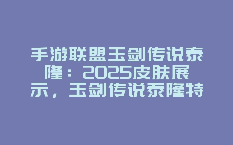 手游联盟玉剑传说泰隆：2025皮肤展示，玉剑传说泰隆特效！_游戏资讯_36397绿色下载网