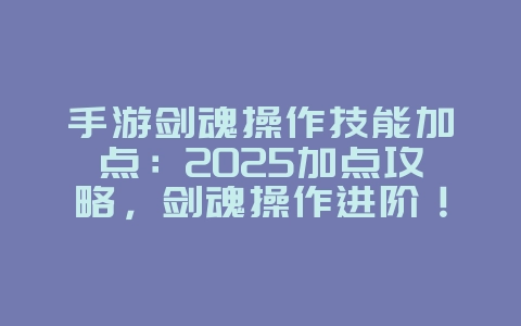 手游剑魂操作技能加点：2025加点攻略，剑魂操作进阶！_游戏攻略_36397绿色下载网