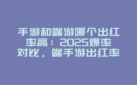 手游和端游哪个出红率高：2025爆率对比，端手游出红率分析！_游戏资讯_36397绿色下载网