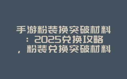 手游粉装换突破材料:2025兑换攻略,粉装兑换突破材料!_游戏攻略_36397绿色下载网 手游粉装换突破材料:2025兑换攻略,粉装兑换突破材料!_游戏攻略_36397绿色下载网