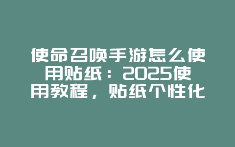 使命召唤手游怎么使用贴纸:2025使用教程,贴纸个性化你的武器!_游戏攻略_36397绿色下载网 使命召唤手游怎么使用贴纸:2025使用教程,贴纸个性化你的武器!_游戏攻略_36397绿色下载网