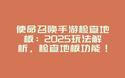 使命召唤手游检查地板：2025玩法解析，检查地板功能！_游戏攻略_36397绿色下载网