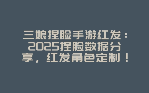 三娘捏脸手游红发：2025捏脸数据分享，红发角色定制！_游戏攻略_36397绿色下载网
