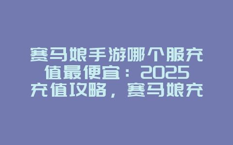 赛马娘手游哪个服充值最便宜:2025充值攻略,赛马娘充值优惠!_游戏攻略_36397绿色下载网 赛马娘手游哪个服充值最便宜:2025充值攻略,赛马娘充值优惠!_游戏攻略_36397绿色下载网