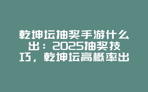 乾坤坛抽奖手游什么出:2025抽奖技巧,乾坤坛高概率出货!_游戏攻略_36397绿色下载网 乾坤坛抽奖手游什么出:2025抽奖技巧,乾坤坛高概率出货!_游戏攻略_36397绿色下载网