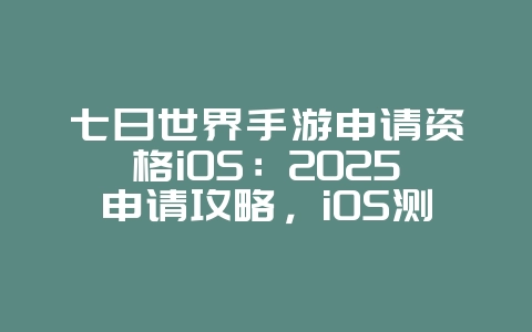 七日世界手游申请资格iOS：2025申请攻略，iOS测试资格获取！_新游动态_36397绿色下载网