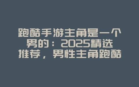 跑酷手游主角是一个男的：2025精选推荐，男性主角跑酷手游！_新游动态_36397绿色下载网