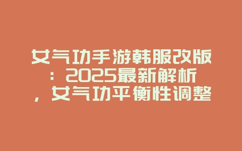女气功手游韩服改版：2025最新解析，女气功平衡性调整！_游戏资讯_36397绿色下载网