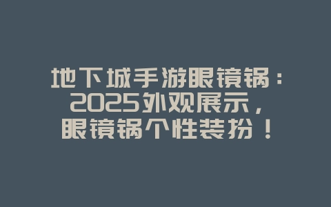 地下城手游眼镜锅：2025外观展示，眼镜锅个性装扮！_游戏资讯_36397绿色下载网