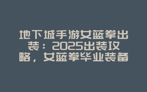 地下城手游女蓝拳出装:2025出装攻略,女蓝拳毕业装备!_游戏攻略_36397绿色下载网 地下城手游女蓝拳出装:2025出装攻略,女蓝拳毕业装备!_游戏攻略_36397绿色下载网