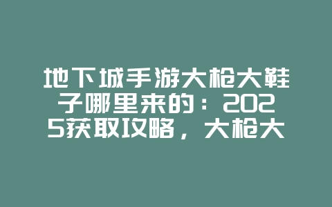 地下城手游大枪大鞋子哪里来的:2025获取攻略,大枪大鞋子出处!_游戏攻略_36397绿色下载网 地下城手游大枪大鞋子哪里来的:2025获取攻略,大枪大鞋子出处!_游戏攻略_36397绿色下载网