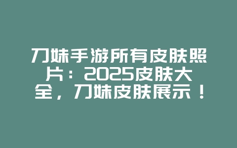 刀妹手游所有皮肤照片：2025皮肤大全，刀妹皮肤展示！_游戏资讯_36397绿色下载网