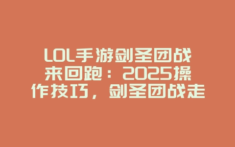LOL手游剑圣团战来回跑：2025操作技巧，剑圣团战走位！_游戏攻略_36397绿色下载网