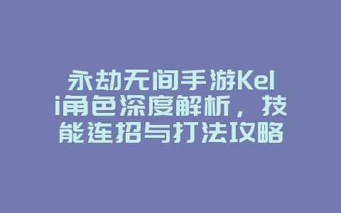 永劫无间手游Keli角色深度解析，技能连招与打法攻略_游戏攻略_36397绿色下载网