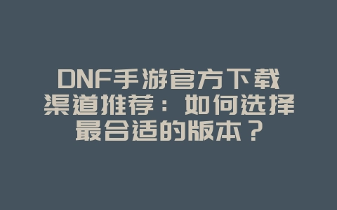 DNF手游官方下载渠道推荐：如何选择最合适的版本？_游戏攻略_36397绿色下载网