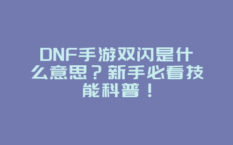DNF手游双闪是什么意思?新手必看技能科普!_游戏攻略_36397绿色下载网 DNF手游双闪是什么意思?新手必看技能科普!_游戏攻略_36397绿色下载网
