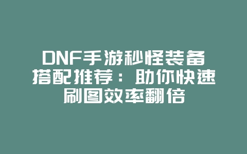 DNF手游秒怪装备搭配推荐：助你快速刷图效率翻倍_游戏攻略_36397绿色下载网