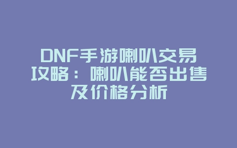 DNF手游喇叭交易攻略:喇叭能否出售及价格分析_游戏攻略_36397绿色下载网 DNF手游喇叭交易攻略:喇叭能否出售及价格分析_游戏攻略_36397绿色下载网