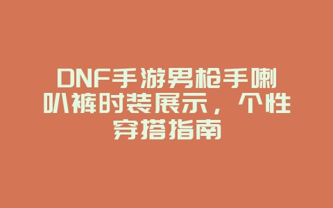 DNF手游男枪手喇叭裤时装展示，个性穿搭指南_游戏资讯_36397绿色下载网