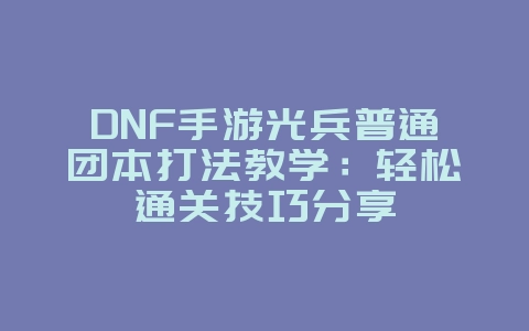 DNF手游光兵普通团本打法教学：轻松通关技巧分享_游戏攻略_36397绿色下载网