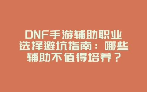 DNF手游辅助职业选择避坑指南:哪些辅助不值得培养?_游戏攻略_36397绿色下载网 DNF手游辅助职业选择避坑指南:哪些辅助不值得培养?_游戏攻略_36397绿色下载网
