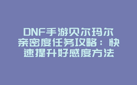 DNF手游贝尔玛尔亲密度任务攻略:快速提升好感度方法_游戏攻略_36397绿色下载网 DNF手游贝尔玛尔亲密度任务攻略:快速提升好感度方法_游戏攻略_36397绿色下载网