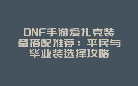 DNF手游爱扎克装备搭配推荐:平民与毕业装选择攻略_游戏攻略_36397绿色下载网 DNF手游爱扎克装备搭配推荐:平民与毕业装选择攻略_游戏攻略_36397绿色下载网